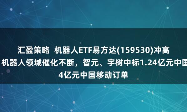 汇盈策略  机器人ETF易方达(159530)冲高涨近3%，机器人领域催化不断，智元、宇树中标1.24亿元中国移动订单