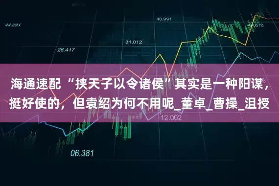 海通速配 “挟天子以令诸侯”其实是一种阳谋，挺好使的，但袁绍为何不用呢_董卓_曹操_沮授
