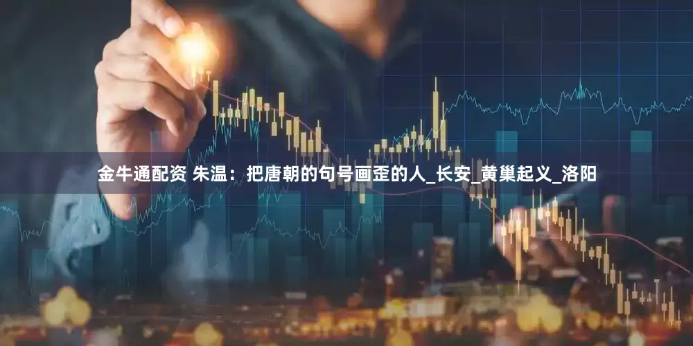 金牛通配资 朱温：把唐朝的句号画歪的人_长安_黄巢起义_洛阳