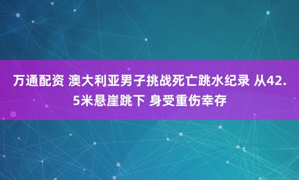 万通配资 澳大利亚男子挑战死亡跳水纪录 从42.5米悬崖跳下 身受重伤幸存