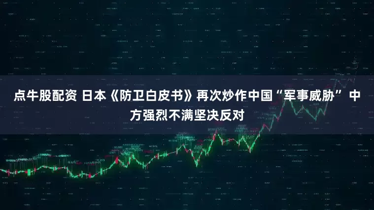 点牛股配资 日本《防卫白皮书》再次炒作中国“军事威胁” 中方强烈不满坚决反对