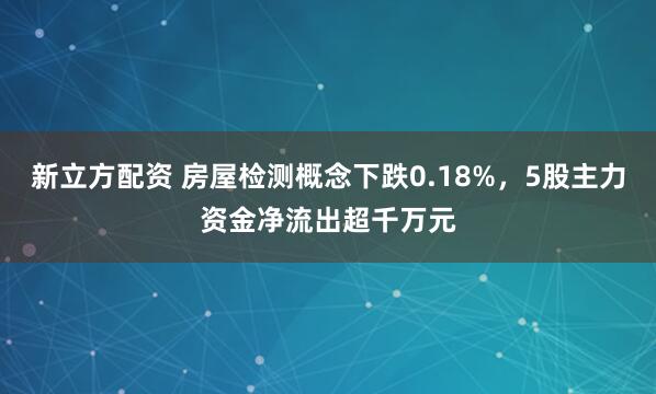 新立方配资 房屋检测概念下跌0.18%，5股主力资金净流出超千万元