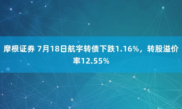 摩根证券 7月18日航宇转债下跌1.16%，转股溢价率12.55%