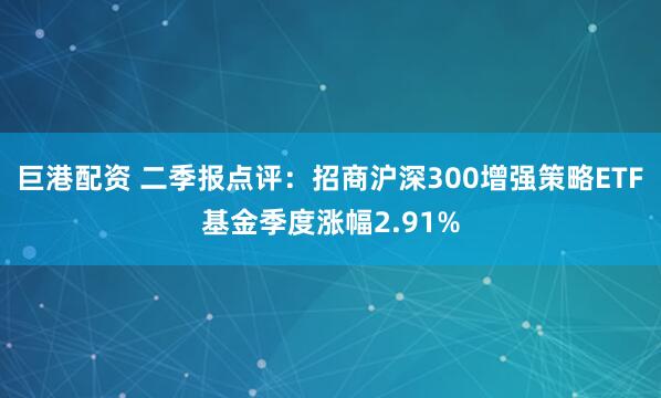 巨港配资 二季报点评：招商沪深300增强策略ETF基金季度涨幅2.91%