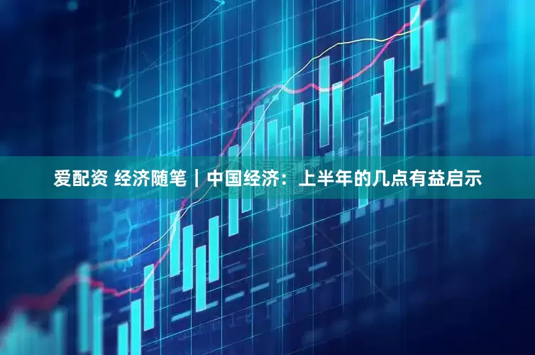 爱配资 经济随笔｜中国经济：上半年的几点有益启示