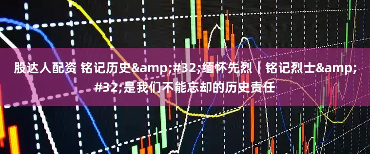 股达人配资 铭记历史&#32;缅怀先烈｜铭记烈士&#32;是我们不能忘却的历史责任