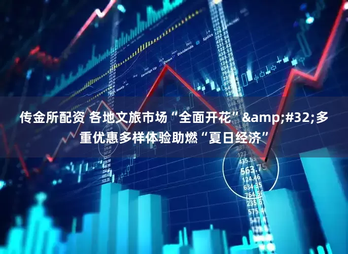 传金所配资 各地文旅市场“全面开花”&#32;多重优惠多样体验助燃“夏日经济”