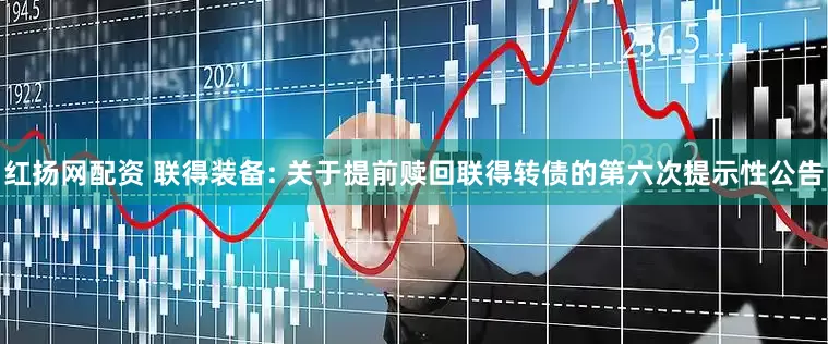 红扬网配资 联得装备: 关于提前赎回联得转债的第六次提示性公告