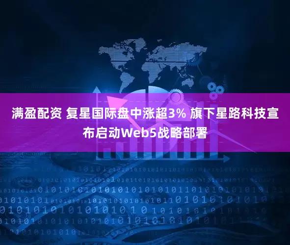 满盈配资 复星国际盘中涨超3% 旗下星路科技宣布启动Web5战略部署