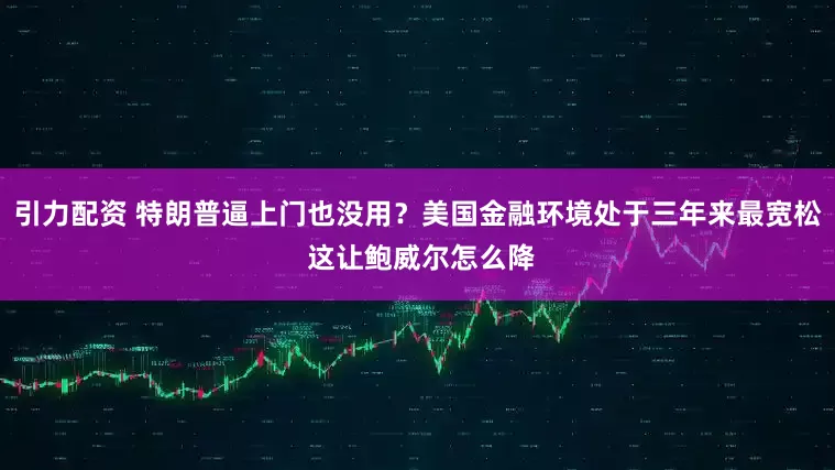 引力配资 特朗普逼上门也没用？美国金融环境处于三年来最宽松 这让鲍威尔怎么降