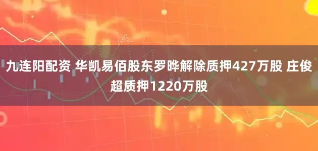 九连阳配资 华凯易佰股东罗晔解除质押427万股 庄俊超质押1220万股