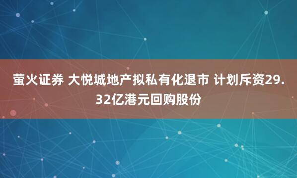 萤火证券 大悦城地产拟私有化退市 计划斥资29.32亿港元回购股份