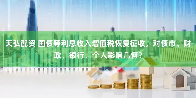 天弘配资 国债等利息收入增值税恢复征收，对债市、财政、银行、个人影响几何？