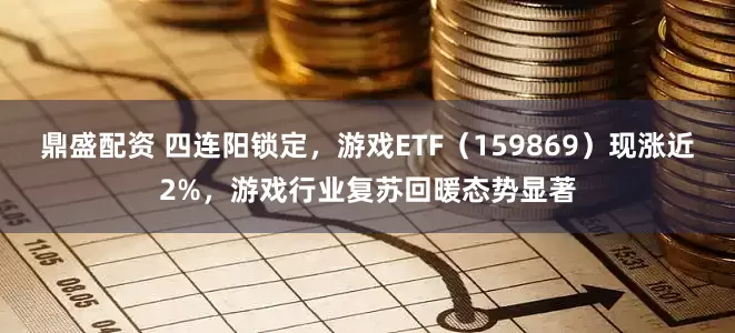 鼎盛配资 四连阳锁定，游戏ETF（159869）现涨近2%，游戏行业复苏回暖态势显著