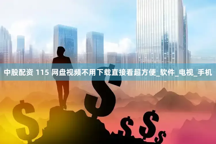 中股配资 115 网盘视频不用下载直接看超方便_软件_电视_手机
