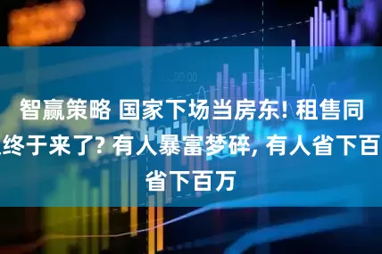 智赢策略 国家下场当房东! 租售同权终于来了? 有人暴富梦碎, 有人省下百万