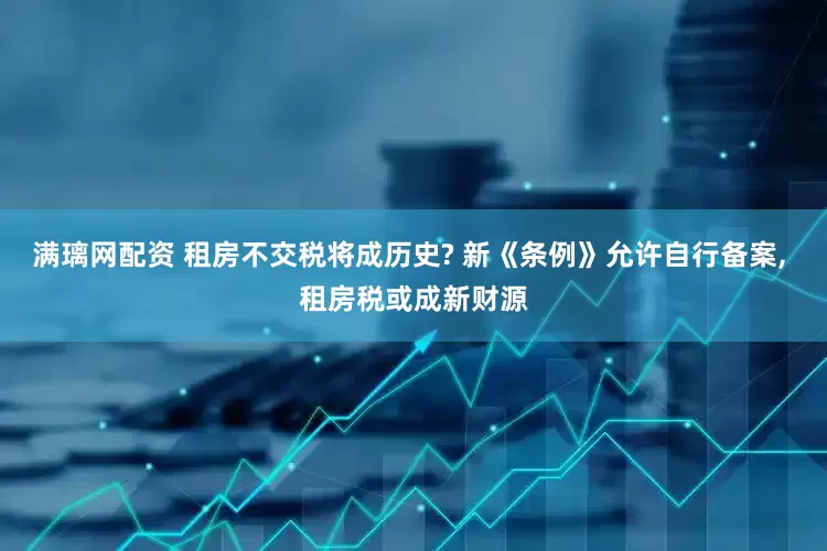 满璃网配资 租房不交税将成历史? 新《条例》允许自行备案, 租房税或成新财源
