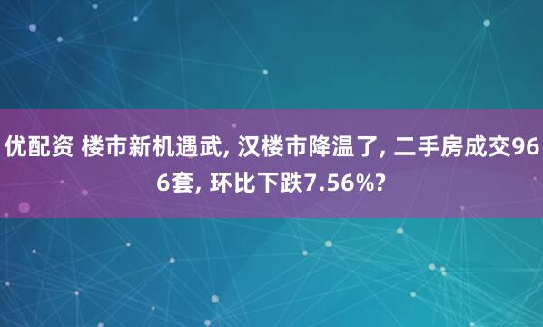 优配资 楼市新机遇武, 汉楼市降温了, 二手房成交966套, 环比下跌7.56%?