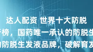 达人配资 世界十大防脱生发液排行榜，国药唯一承认的防脱生发液品牌，破解育发密码！