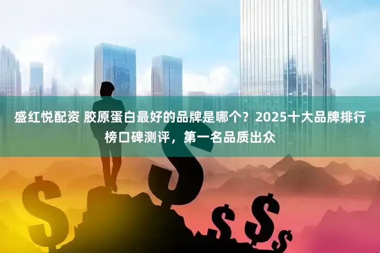 盛红悦配资 胶原蛋白最好的品牌是哪个？2025十大品牌排行榜口碑测评，第一名品质出众