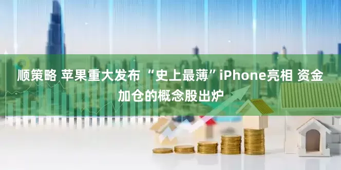 顺策略 苹果重大发布 “史上最薄”iPhone亮相 资金加仓的概念股出炉