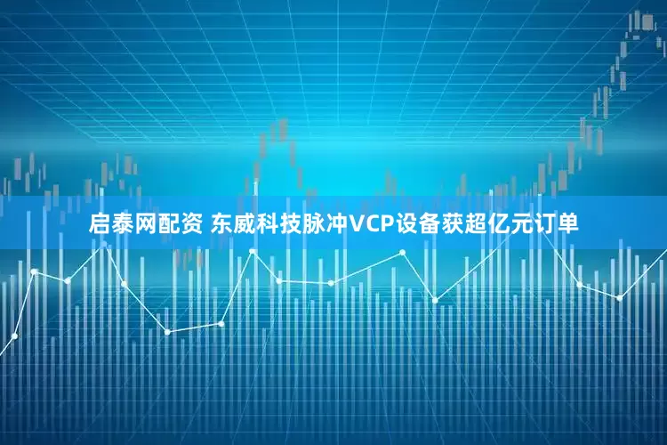启泰网配资 东威科技脉冲VCP设备获超亿元订单