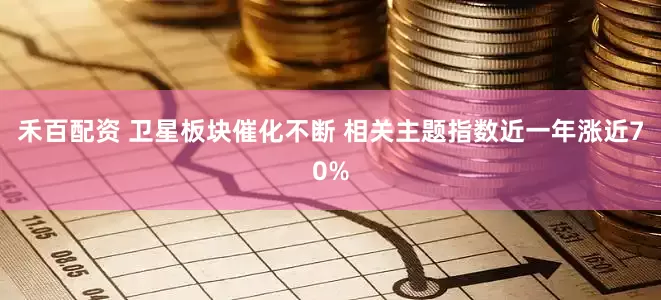禾百配资 卫星板块催化不断 相关主题指数近一年涨近70%