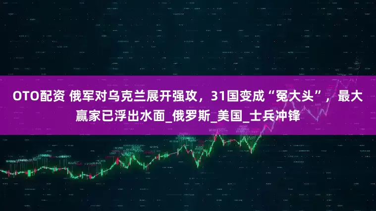 OTO配资 俄军对乌克兰展开强攻,31国变成“冤大头”,最大赢家已浮出水面_俄罗斯_美国_士兵冲锋