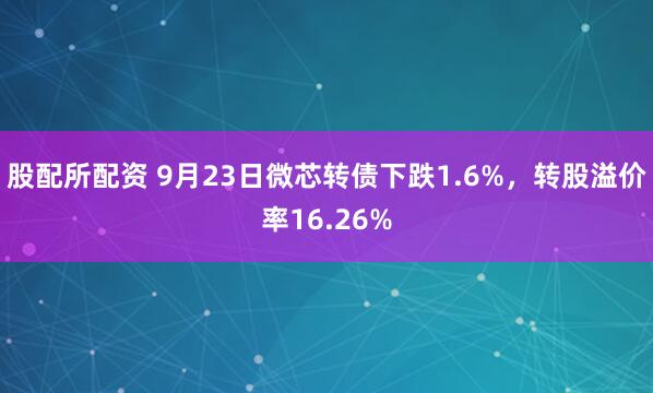 股配所配资 9月23日微芯转债下跌1.6%,转股溢价率16.26%