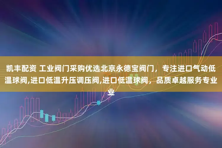 凯丰配资 工业阀门采购优选北京永德宝阀门，专注进口气动低温球阀,进口低温升压调压阀,进口低温球阀，品质卓越服务专业