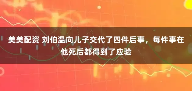 美美配资 刘伯温向儿子交代了四件后事，每件事在他死后都得到了应验