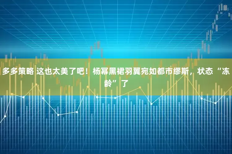多多策略 这也太美了吧！杨幂黑裙羽翼宛如都市缪斯，状态 “冻龄” 了