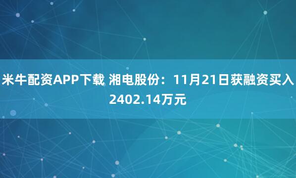 米牛配资APP下载 湘电股份：11月21日获融资买入2402.14万元