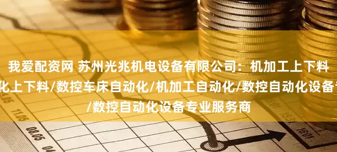 我爱配资网 苏州光兆机电设备有限公司：机加工上下料/CNC自动化上下料/数控车床自动化/机加工自动化/数控自动化设备专业服务商