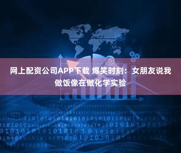 网上配资公司APP下载 爆笑时刻：女朋友说我做饭像在做化学实验