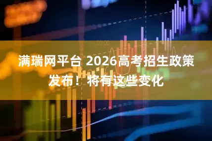 满瑞网平台 2026高考招生政策发布！将有这些变化