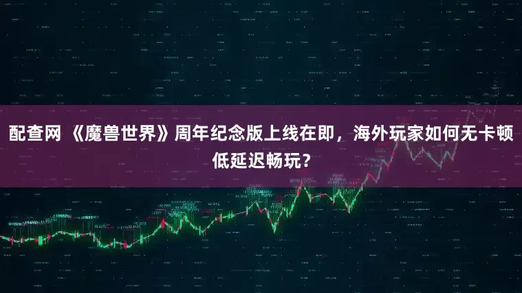 配查网 《魔兽世界》周年纪念版上线在即，海外玩家如何无卡顿低延迟畅玩？