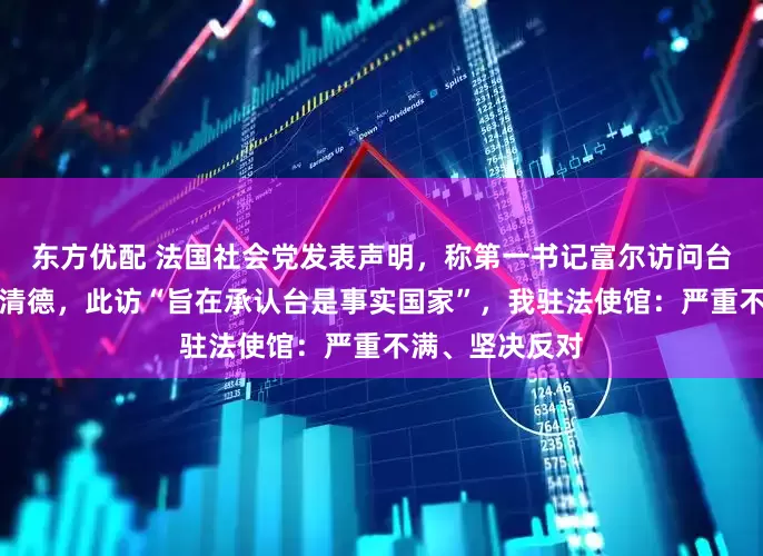 东方优配 法国社会党发表声明，称第一书记富尔访问台湾并将会见赖清德，此访“旨在承认台是事实国家”，我驻法使馆：严重不满、坚决反对