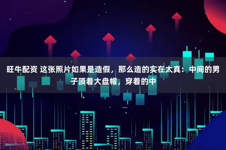 旺牛配资 这张照片如果是造假，那么造的实在太真：中间的男子顶着大盘帽，穿着的中